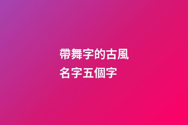 帶舞字的古風名字五個字(有內涵帶舞字網名)-第1張-寶寶起名-玄機派