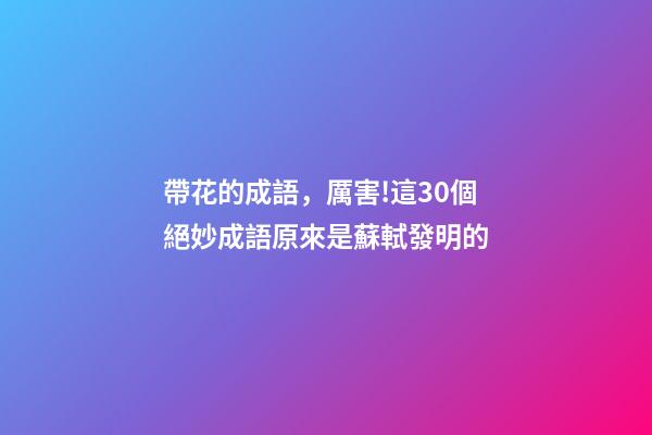 帶花的成語，厲害!這30個絕妙成語原來是蘇軾發明的-第1張-觀點-玄機派