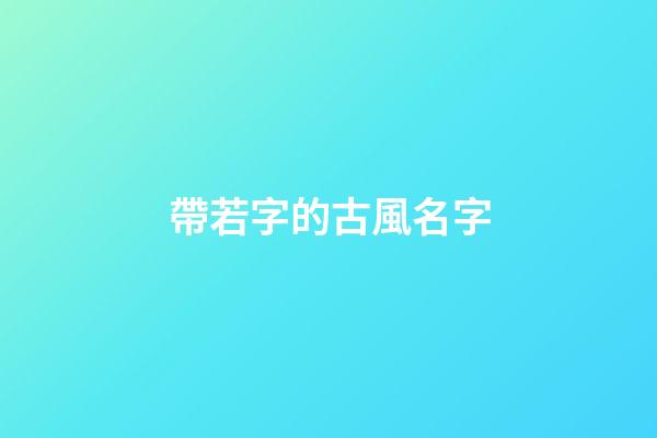 帶若字的古風名字(帶若字的古風名字五個字)-第1張-寶寶起名-玄機派