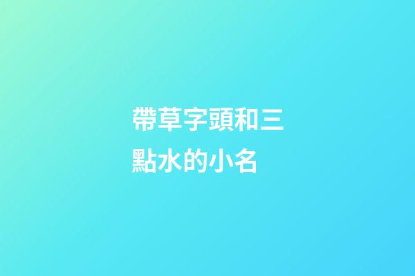 帶草字頭和三點水的小名(有草字頭和三點水的小名)-第1張-寶寶起名-玄機派