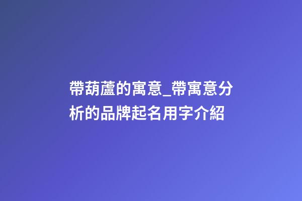 帶葫蘆的寓意_帶寓意分析的品牌起名用字介紹-第1張-商標(biāo)起名-玄機(jī)派