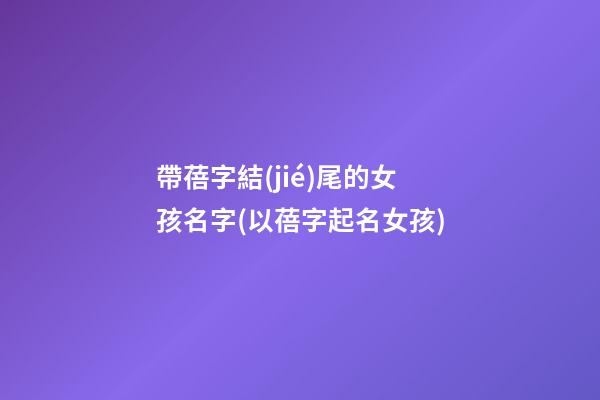 帶蓓字結(jié)尾的女孩名字(以蓓字起名女孩)