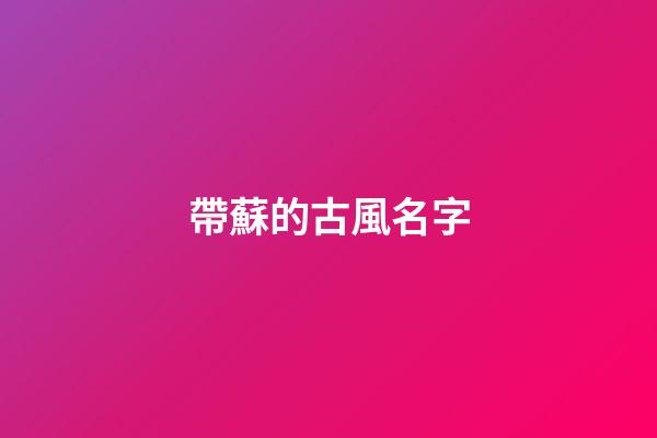 帶蘇的古風名字(帶蘇的古風名字兩個字)-第1張-寶寶起名-玄機派