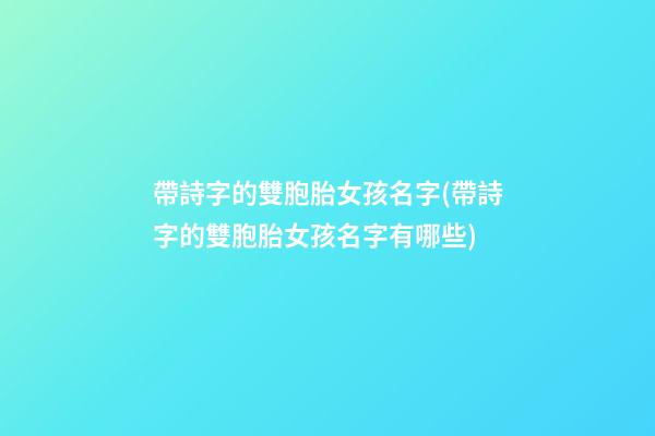 帶詩字的雙胞胎女孩名字(帶詩字的雙胞胎女孩名字有哪些)