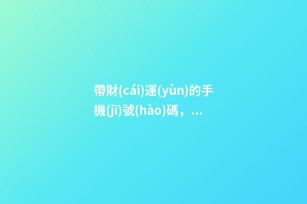 帶財(cái)運(yùn)的手機(jī)號(hào)碼，哪些手機(jī)號(hào)能旺財(cái)運(yùn)