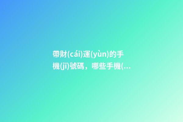帶財(cái)運(yùn)的手機(jī)號碼，哪些手機(jī)號能旺財(cái)運(yùn)