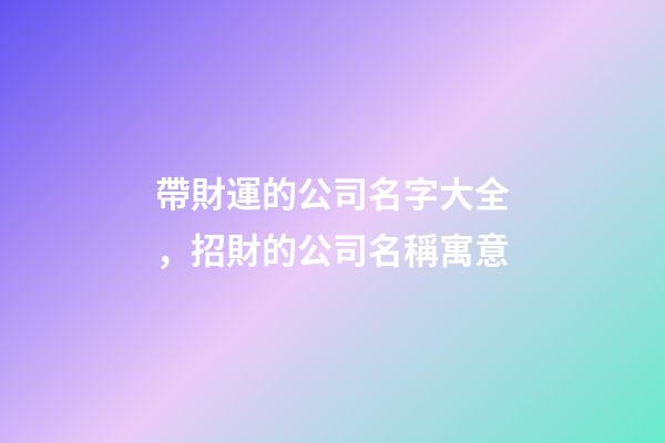 帶財運的公司名字大全，招財的公司名稱寓意-第1張-公司起名-玄機派