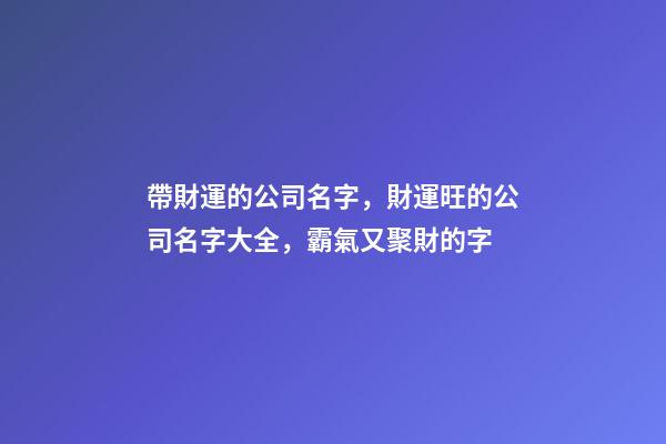 帶財運的公司名字，財運旺的公司名字大全，霸氣又聚財的字-第1張-公司起名-玄機派