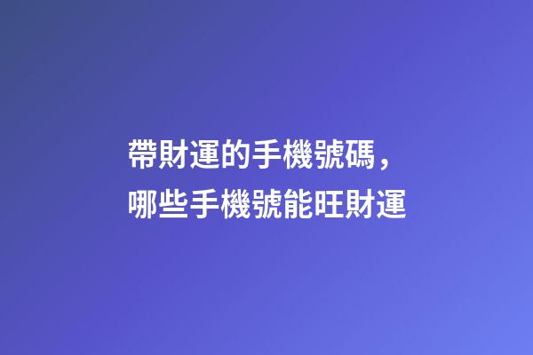 帶財運的手機號碼，哪些手機號能旺財運