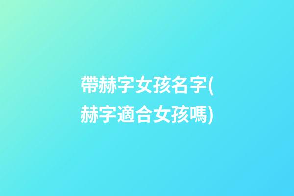 帶赫字女孩名字(赫字適合女孩嗎)