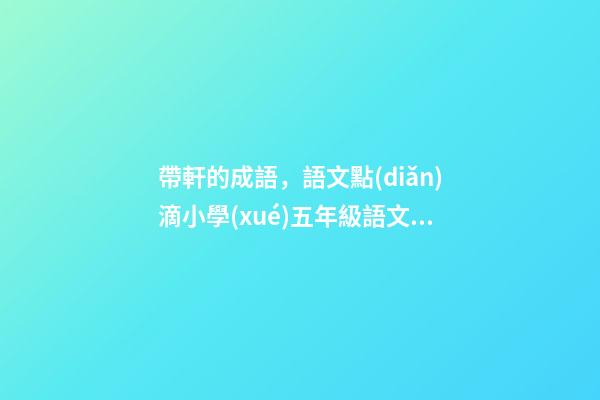 帶軒的成語，語文點(diǎn)滴小學(xué)五年級語文上冊解釋詞語加點(diǎn)字義-第1張-觀點(diǎn)-玄機(jī)派