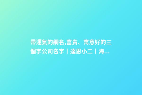帶運氣的網名,富貴、寓意好的三個字公司名字丨達恩小二丨海量起名-第1張-觀點-玄機派