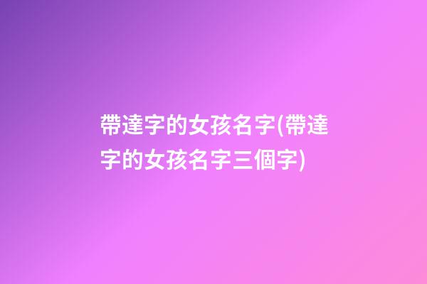帶達字的女孩名字(帶達字的女孩名字三個字)