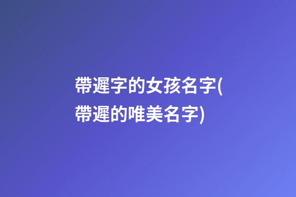帶遲字的女孩名字(帶遲的唯美名字)