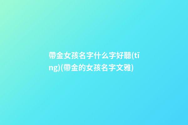 帶金女孩名字什么字好聽(tīng)(帶金的女孩名字文雅)