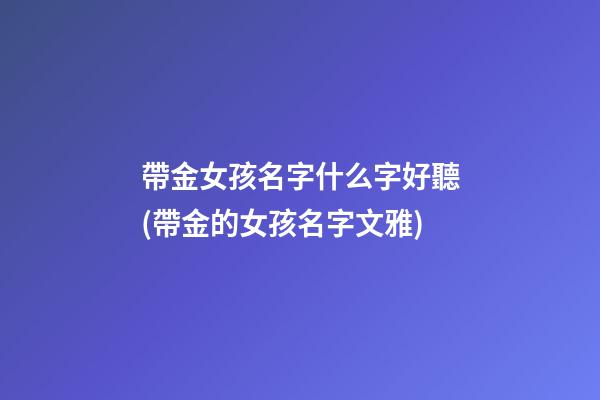 帶金女孩名字什么字好聽(帶金的女孩名字文雅)