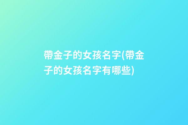 帶金子的女孩名字(帶金子的女孩名字有哪些)