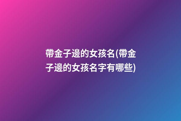 帶金子邊的女孩名(帶金子邊的女孩名字有哪些)