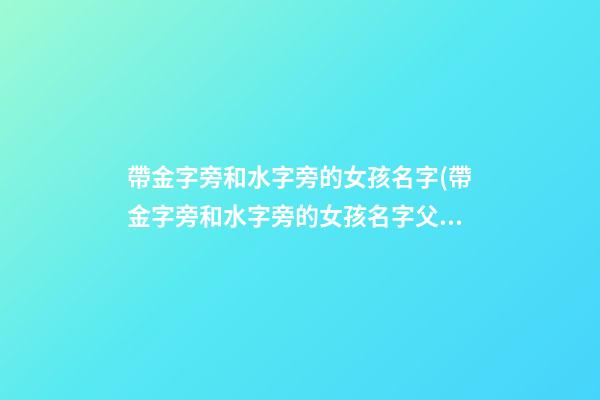 帶金字旁和水字旁的女孩名字(帶金字旁和水字旁的女孩名字父親姓劉)