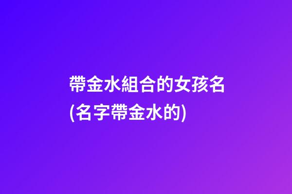 帶金水組合的女孩名(名字帶金水的)
