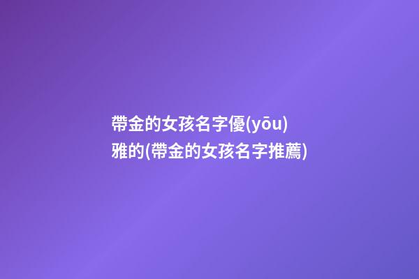 帶金的女孩名字優(yōu)雅的(帶金的女孩名字推薦)