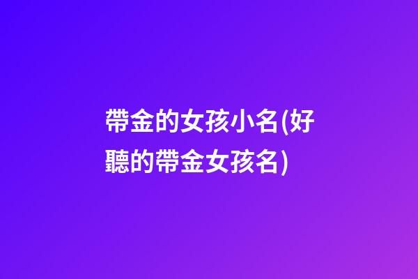 帶金的女孩小名(好聽的帶金女孩名)