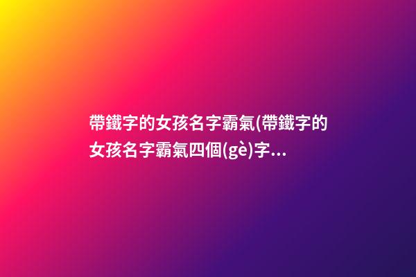 帶鐵字的女孩名字霸氣(帶鐵字的女孩名字霸氣四個(gè)字)