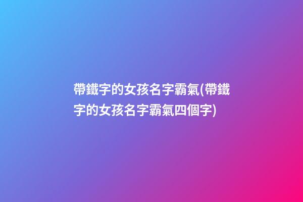 帶鐵字的女孩名字霸氣(帶鐵字的女孩名字霸氣四個字)