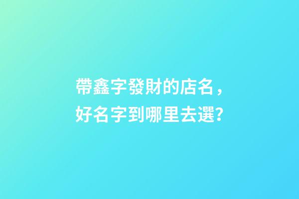 帶鑫字發財的店名，好名字到哪里去選？-第1張-店鋪起名-玄機派