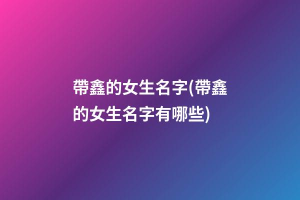 帶鑫的女生名字(帶鑫的女生名字有哪些)