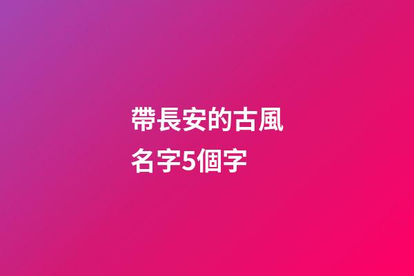 帶長安的古風名字5個字(帶有長安的昵稱)