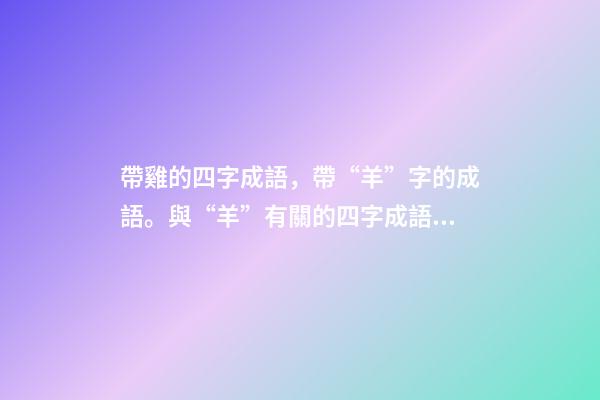 帶雞的四字成語，帶“羊”字的成語。與“羊”有關的四字成語都在這里