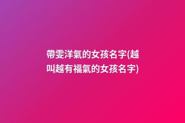 帶雯洋氣的女孩名字(越叫越有福氣的女孩名字)