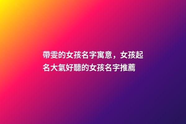 帶雯的女孩名字寓意，女孩起名大氣好聽的女孩名字推薦(帶解釋)-第1張-觀點-玄機派