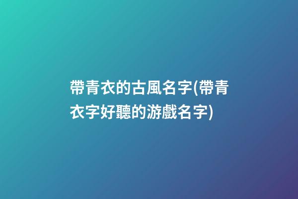 帶青衣的古風名字(帶青衣字好聽的游戲名字)