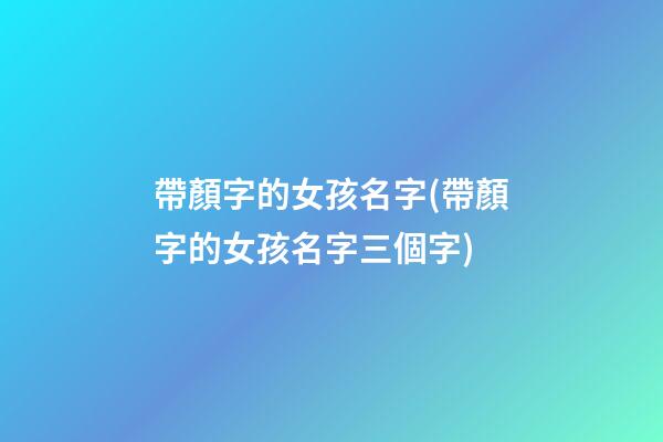 帶顏字的女孩名字(帶顏字的女孩名字三個字)