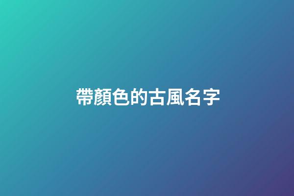 帶顏色的古風名字(帶顏色的古風詞語)-第1張-寶寶起名-玄機派