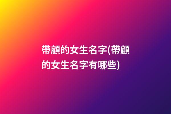 帶顧的女生名字(帶顧的女生名字有哪些)