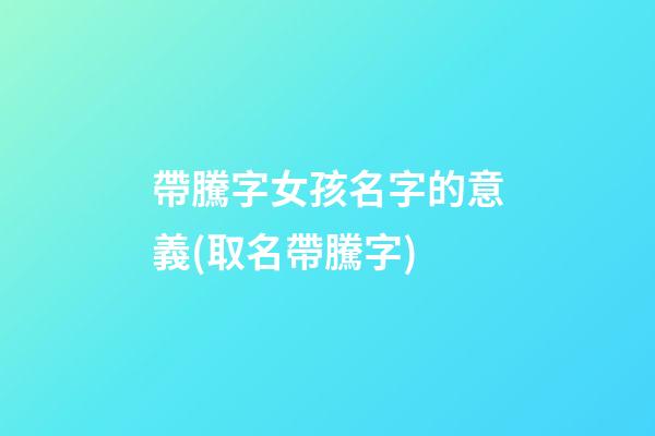 帶騰字女孩名字的意義(取名帶騰字)