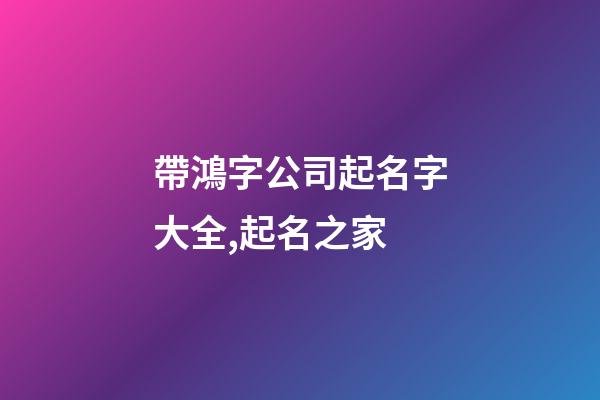 帶鴻字公司起名字大全,起名之家-第1張-公司起名-玄機派