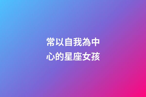 常以自我為中心的星座女孩-第1張-星座運勢-玄機派