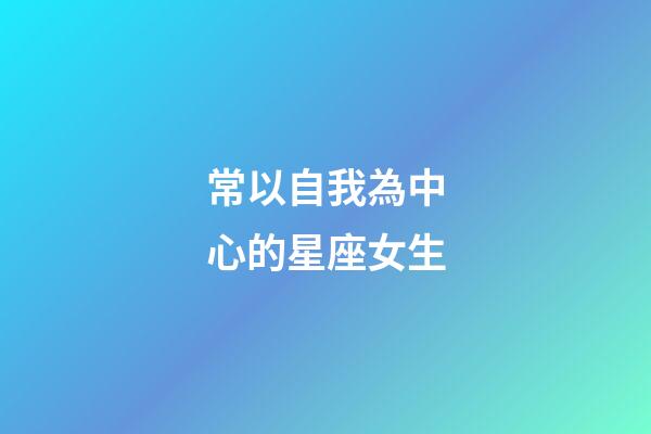 常以自我為中心的星座女生-第1張-星座運勢-玄機派