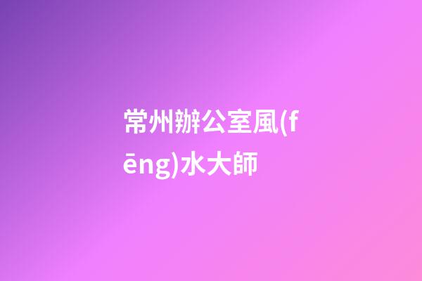 常州辦公室風(fēng)水大師