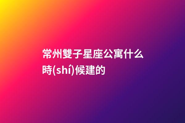 常州雙子星座公寓什么時(shí)候建的