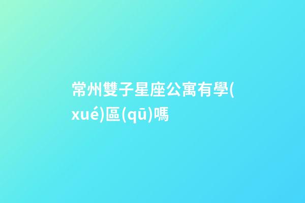 常州雙子星座公寓有學(xué)區(qū)嗎