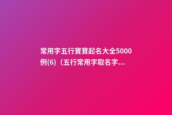常用字五行寶寶起名大全5000例(6)（五行常用字取名字大全）