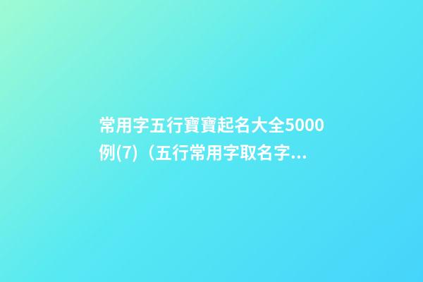 常用字五行寶寶起名大全5000例(7)（五行常用字取名字大全）