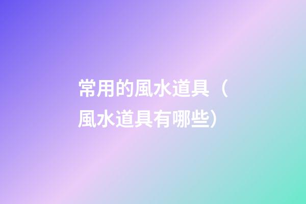 常用的風水道具（風水道具有哪些）