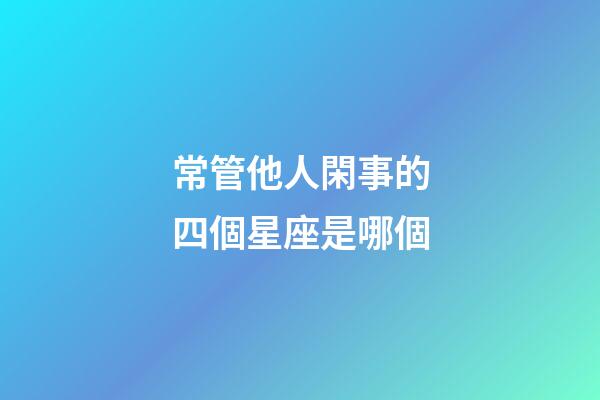 常管他人閑事的四個星座是哪個-第1張-星座運勢-玄機派