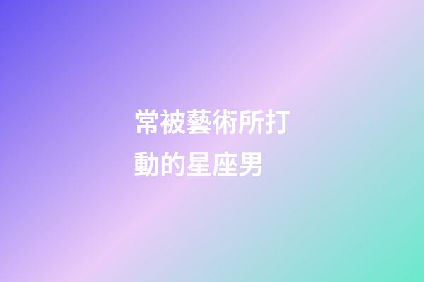 常被藝術所打動的星座男